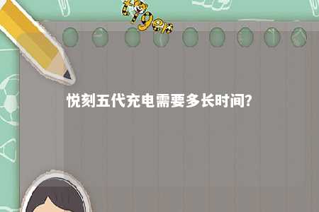悦刻五代充电需要多长时间�？ 